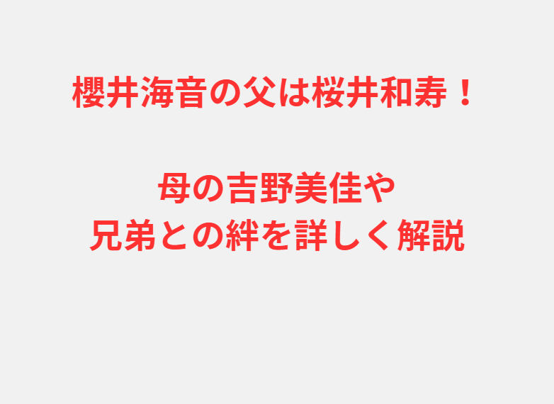 櫻井海音の父は桜井和寿！母の吉野美佳や兄弟との絆を詳しく解説