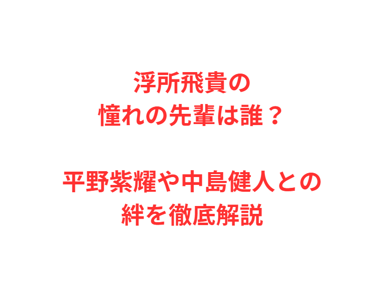 浮所飛貴の憧れの先輩は誰？平野紫耀や中島健人との絆を徹底解説