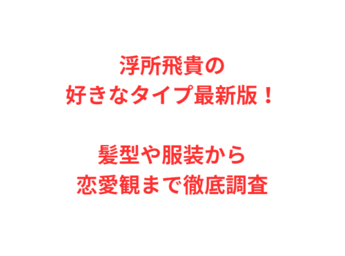 浮所飛貴の好きなタイプ最新版!髪型や服装から恋愛観まで徹底調査