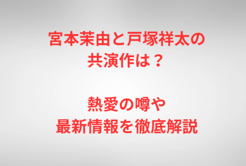 宮本茉由と戸塚祥太の共演作は?熱愛の噂や最新情報を徹底解説