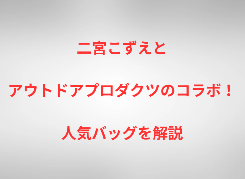 二宮こずえとアウトドアプロダクツのコラボ！人気バッグを解説