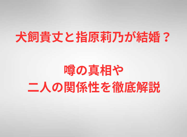 犬飼貴丈と指原莉乃が結婚？噂の真相や二人の関係性を徹底解説