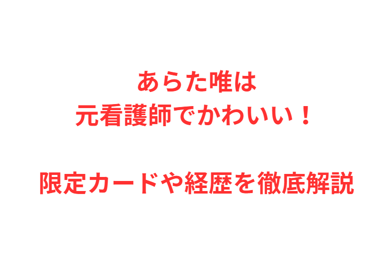 あらた唯は元看護師でかわいい！限定カードや経歴を徹底解説