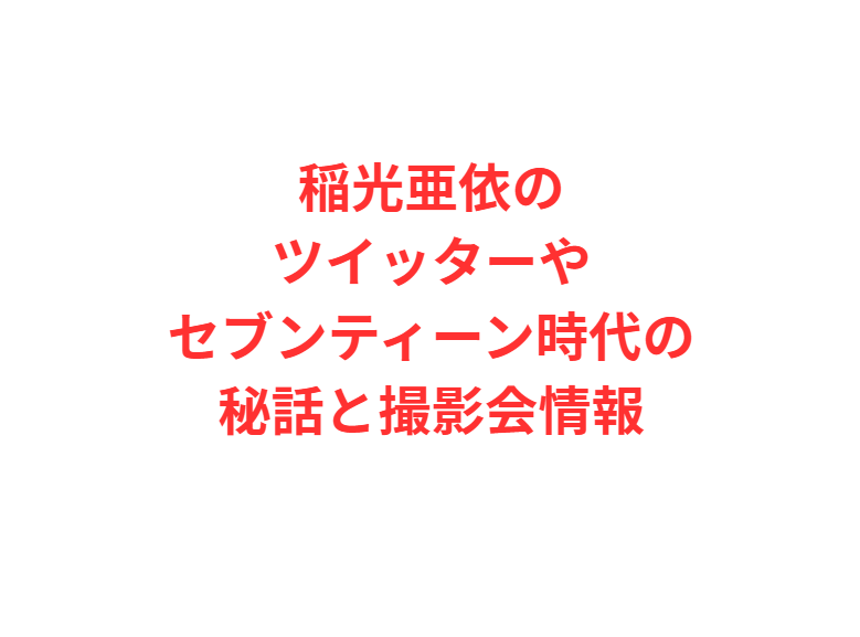 稲光亜依のツイッターやセブンティーン時代の秘話と撮影会情報