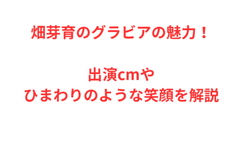 畑芽育のグラビアの魅力！出演cmやひまわりのような笑顔を解説