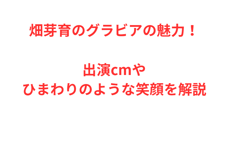畑芽育のグラビアの魅力！出演cmやひまわりのような笑顔を解説