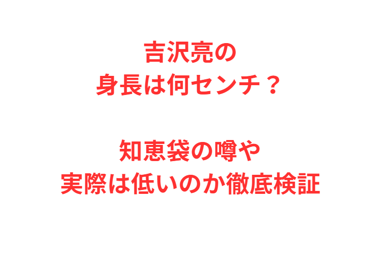 吉沢亮の身長は何センチ？知恵袋の噂や実際は低いのか徹底検証