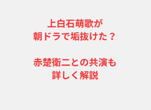 上白石萌歌が朝ドラで垢抜けた？赤楚衛二との共演も詳しく解説