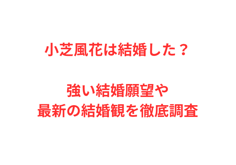 小芝風花は結婚した？強い結婚願望や最新の結婚観を徹底調査