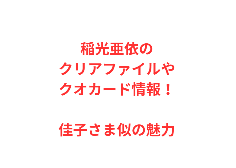 稲光亜依のクリアファイルやクオカード情報！佳子さま似の魅力