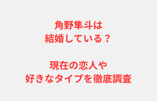 角野隼斗は結婚している？現在の恋人や好きなタイプを徹底調査