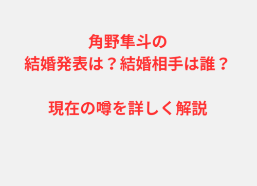 角野隼斗の結婚発表は？結婚相手は誰？現在の噂を詳しく解説