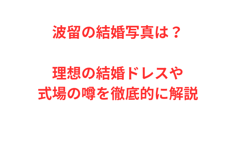 波留の結婚写真は？理想の結婚ドレスや式場の噂を徹底的に解説
