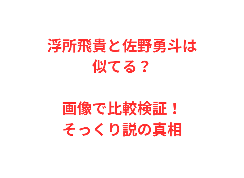 浮所飛貴と佐野勇斗は似てる？画像で比較検証！そっくり説の真相