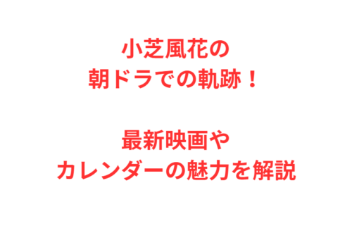 小芝風花の朝ドラでの軌跡！最新映画やカレンダーの魅力を解説