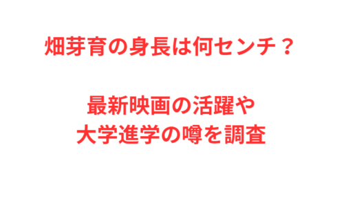 畑芽育の身長は何センチ？最新映画の活躍や大学進学の噂を調査