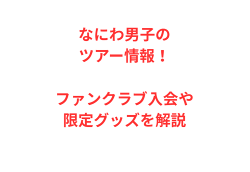 なにわ男子のツアー情報！ファンクラブ入会や限定グッズを解説