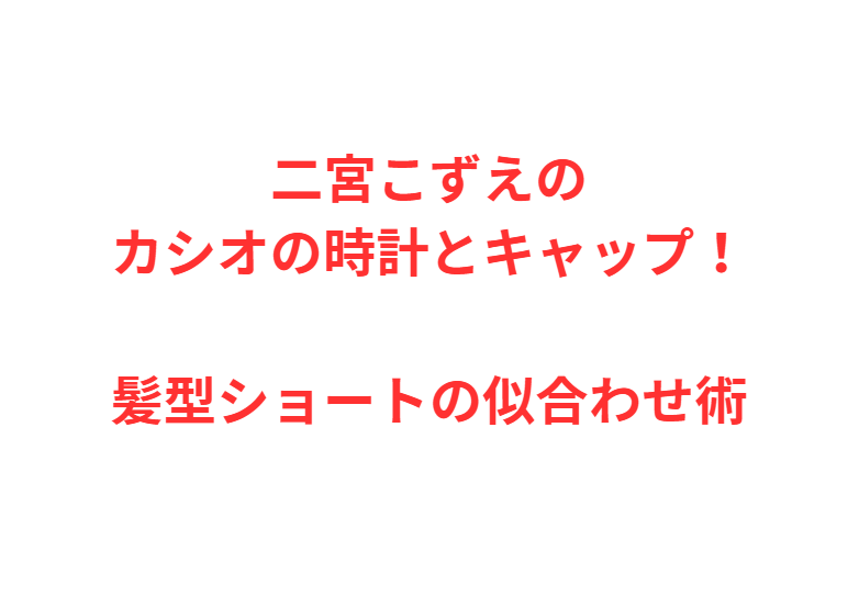 二宮こずえのカシオの時計とキャップ！髪型ショートの似合わせ術
