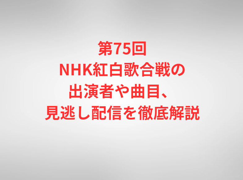 第75回NHK紅白歌合戦の出演者や曲目、見逃し配信を徹底解説