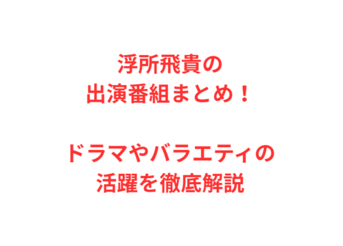 浮所飛貴の出演番組まとめ!ドラマやバラエティの活躍を徹底解説