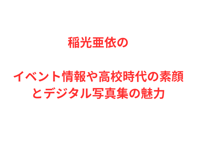 稲光亜依のイベント情報や高校時代の素顔とデジタル写真集の魅力