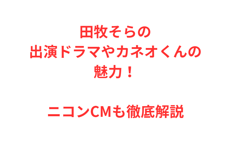田牧そらの出演ドラマやカネオくんの魅力！ニコンCMも徹底解説