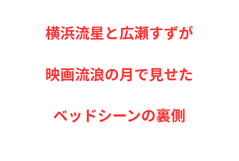 横浜流星と広瀬すずが映画流浪の月で見せたベッドシーンの裏側