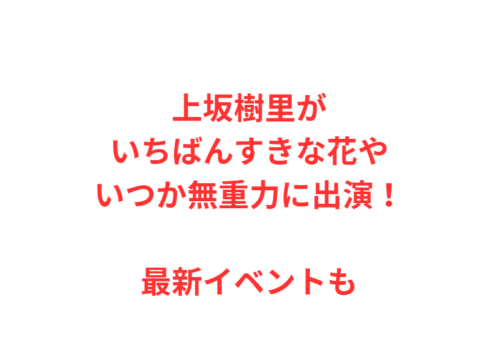 上坂樹里がいちばんすきな花やいつか無重力に出演!最新イベントも
