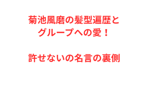 菊池風磨の髪型遍歴とグループへの愛！許せないの名言の裏側