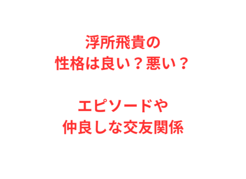 浮所飛貴の性格は良い?悪い?エピソードや仲良しな交友関係