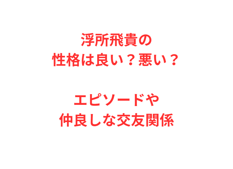 浮所飛貴の性格は良い？悪い？エピソードや仲良しな交友関係