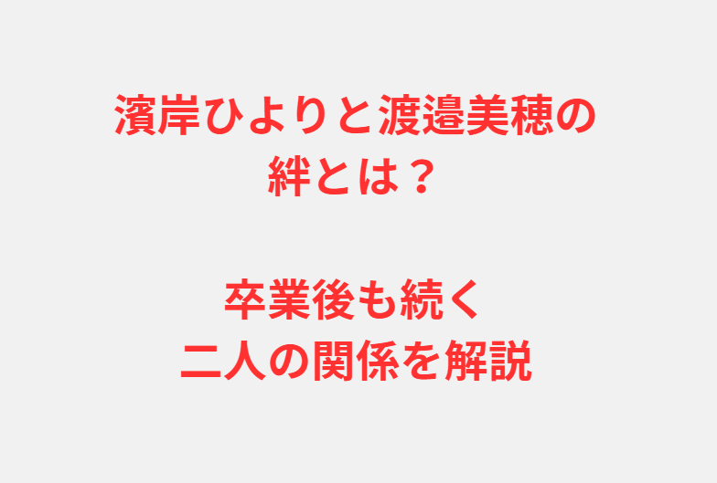 濱岸ひよりと渡邉美穂の絆とは？卒業後も続く二人の関係を解説