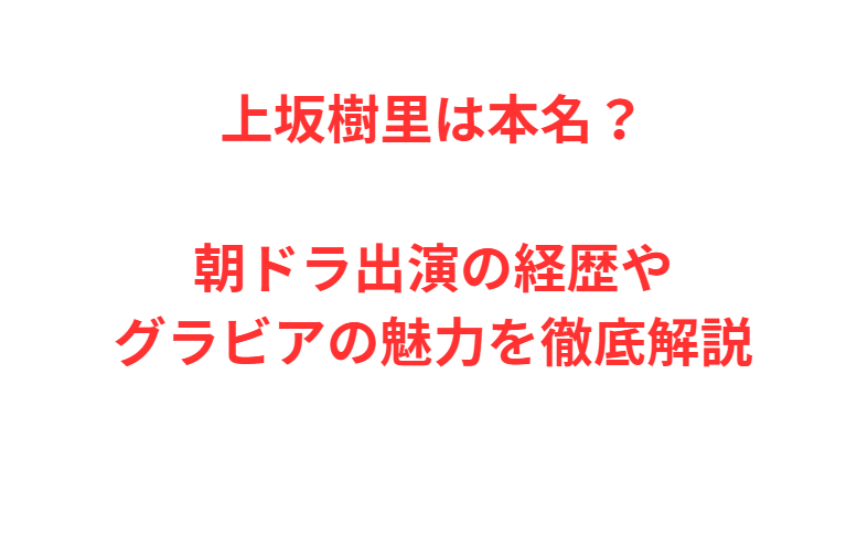 上坂樹里は本名？朝ドラ出演の経歴やグラビアの魅力を徹底解説