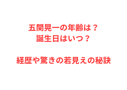 五関晃一の年齢は？誕生日はいつ？経歴や驚きの若見えの秘訣