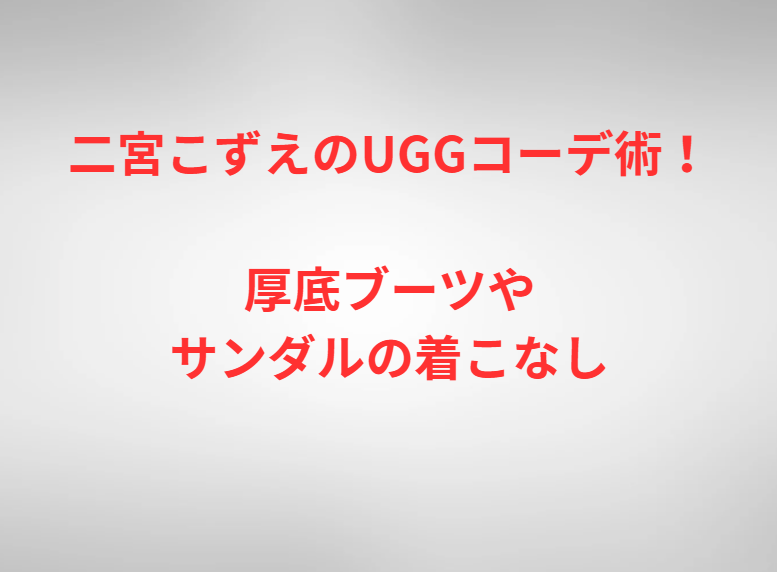 二宮こずえのUGGコーデ術！厚底ブーツやサンダルの着こなし