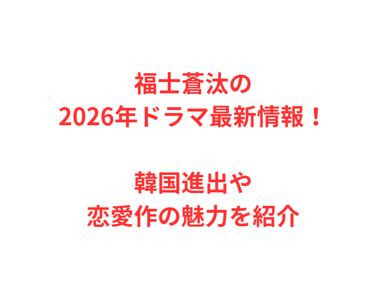 福士蒼汰の2026年ドラマ最新情報！韓国進出や恋愛作の魅力を紹介