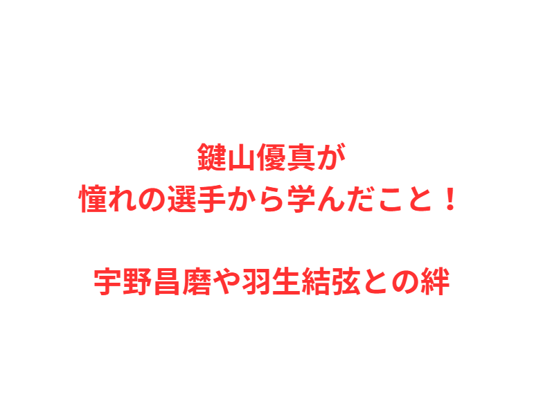鍵山優真が憧れの選手から学んだこと！宇野昌磨や羽生結弦との絆