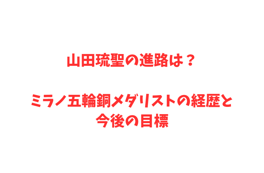 山田琉聖の進路は？ミラノ五輪銅メダリストの経歴と今後の目標