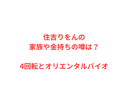 住吉りをんの家族や金持ちの噂は？4回転とオリエンタルバイオ