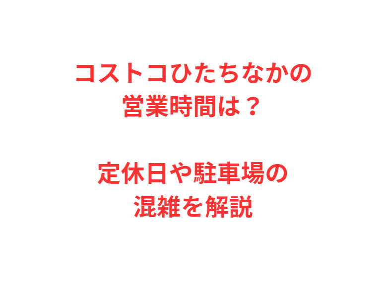 コストコひたちなかの営業時間は？定休日や駐車場の混雑を解説
