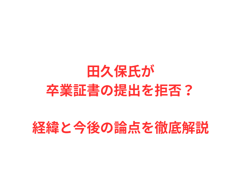田久保氏が卒業証書の提出を拒否？経緯と今後の論点を徹底解説