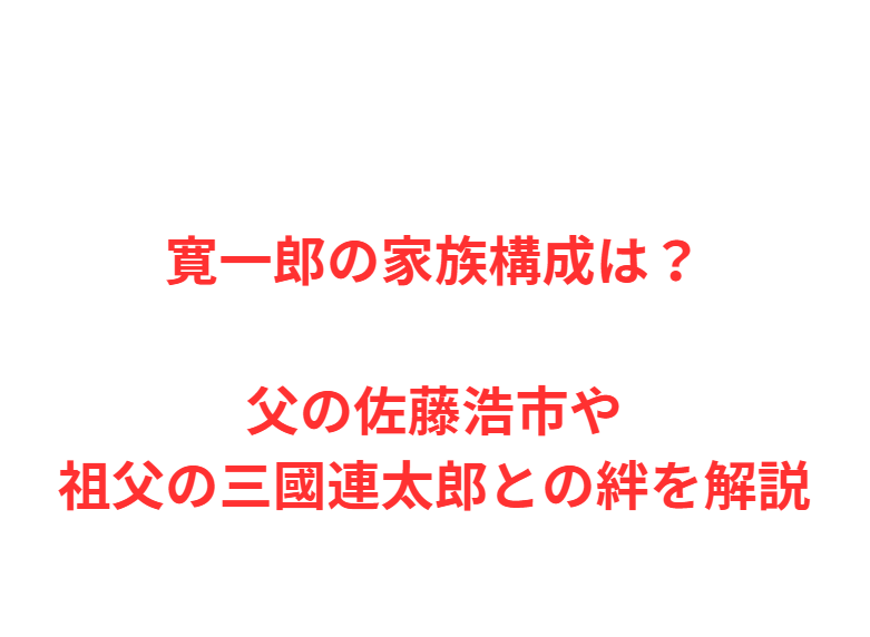 寛一郎の家族構成は？父の佐藤浩市や祖父の三國連太郎との絆を解説