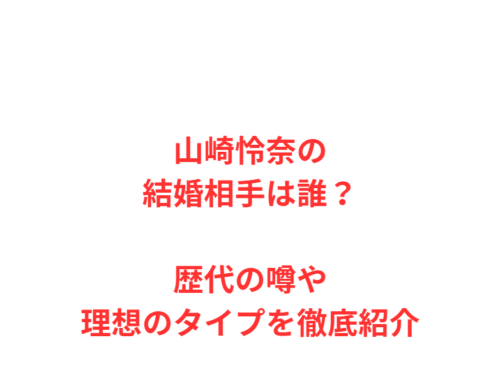 山崎怜奈の結婚相手は誰？歴代の噂や理想のタイプを徹底紹介