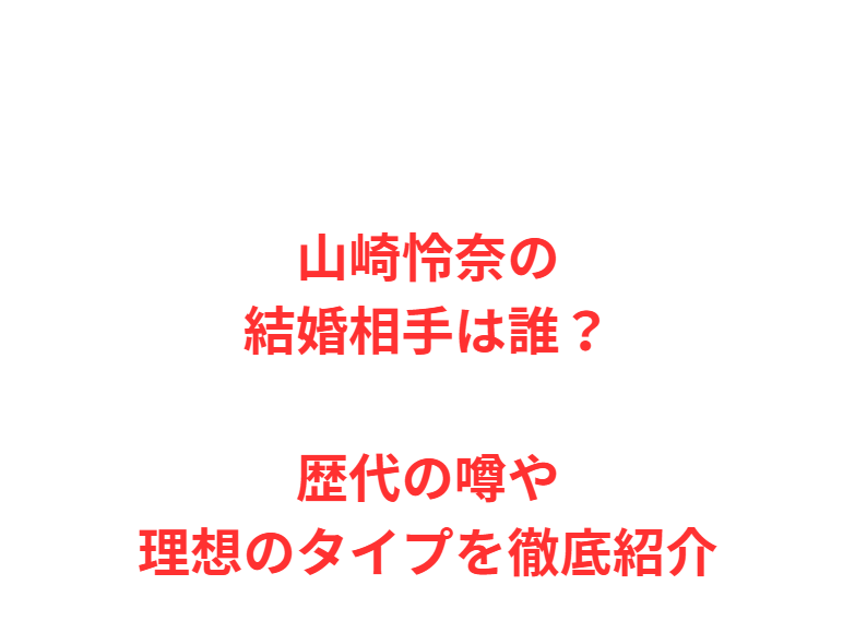 山崎怜奈の結婚相手は誰？歴代の噂や理想のタイプを徹底紹介