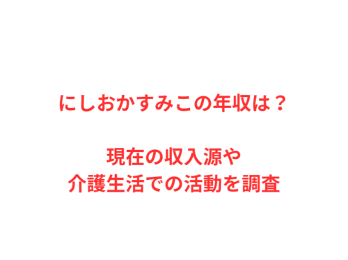 にしおかすみこの年収は？現在の収入源や介護生活での活動を調査