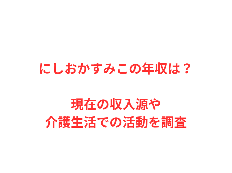 にしおかすみこの年収は？現在の収入源や介護生活での活動を調査