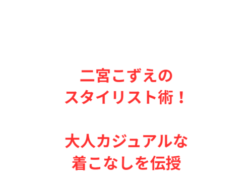 二宮こずえのスタイリスト術！大人カジュアルな着こなしを伝授