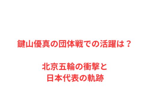 鍵山優真の団体戦での活躍は？北京五輪の衝撃と日本代表の軌跡