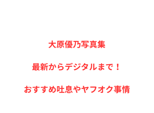 大原優乃写真集最新からデジタルまで！おすすめ吐息やヤフオク事情