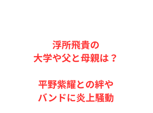 浮所飛貴の大学や父と母親は？平野紫耀との絆やバンドに炎上騒動